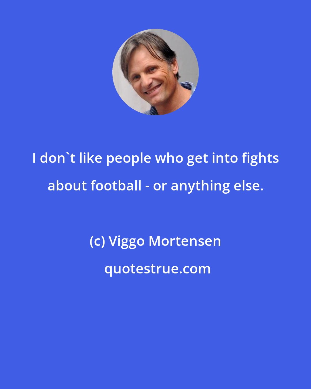 Viggo Mortensen: I don't like people who get into fights about football - or anything else.