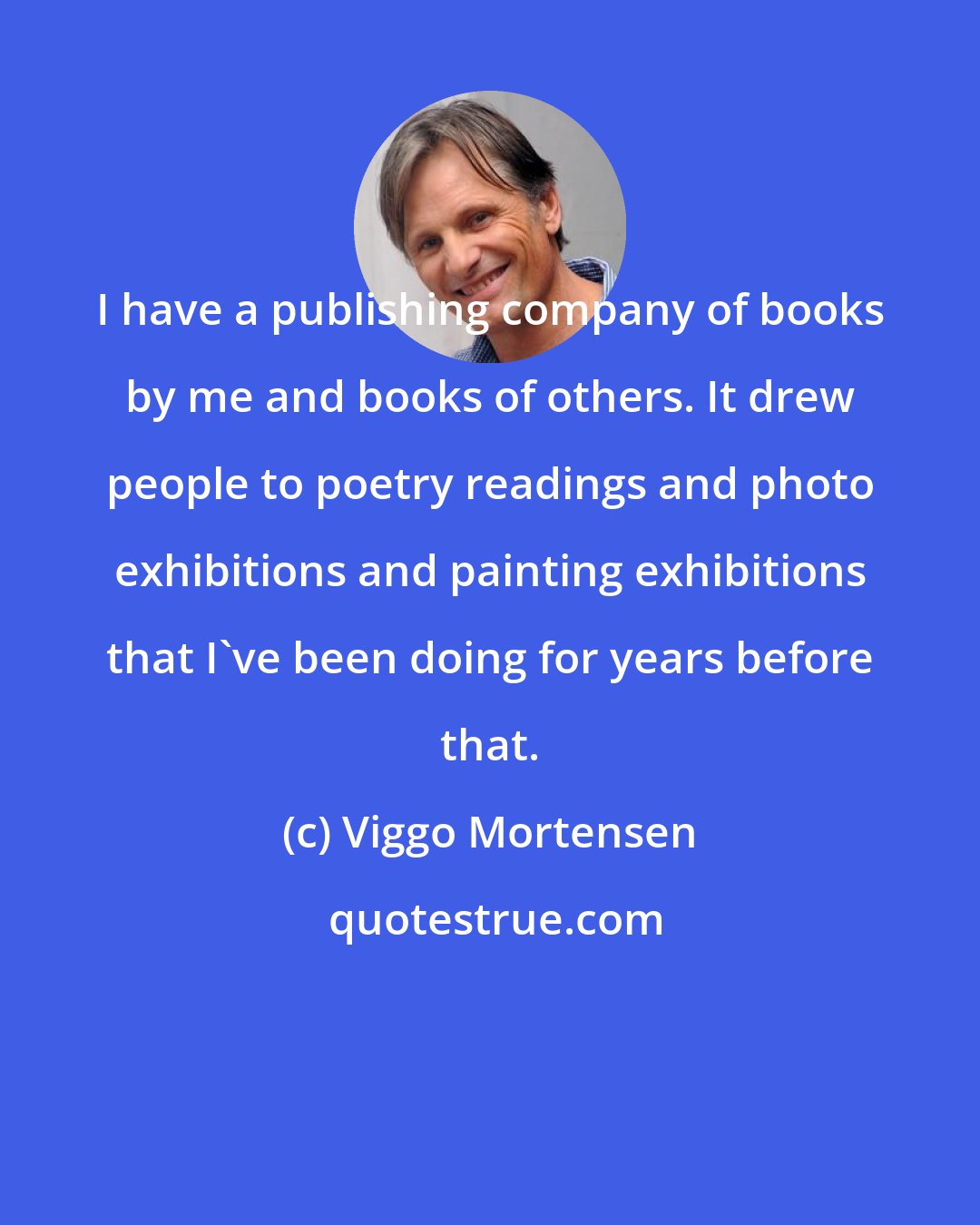 Viggo Mortensen: I have a publishing company of books by me and books of others. It drew people to poetry readings and photo exhibitions and painting exhibitions that I've been doing for years before that.