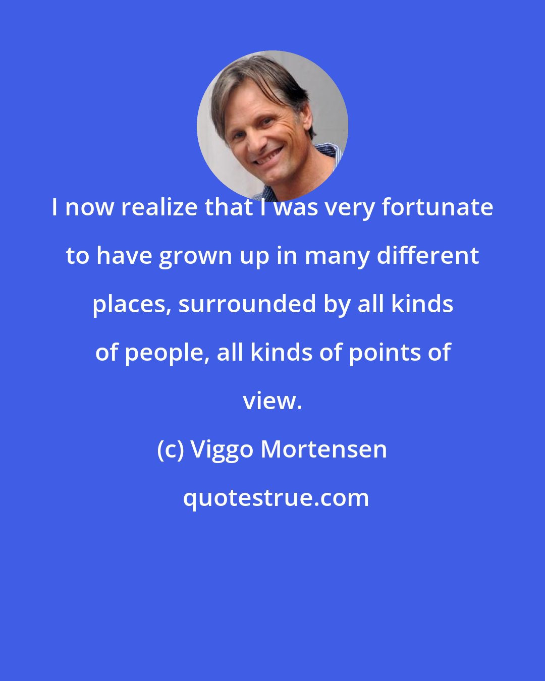 Viggo Mortensen: I now realize that I was very fortunate to have grown up in many different places, surrounded by all kinds of people, all kinds of points of view.