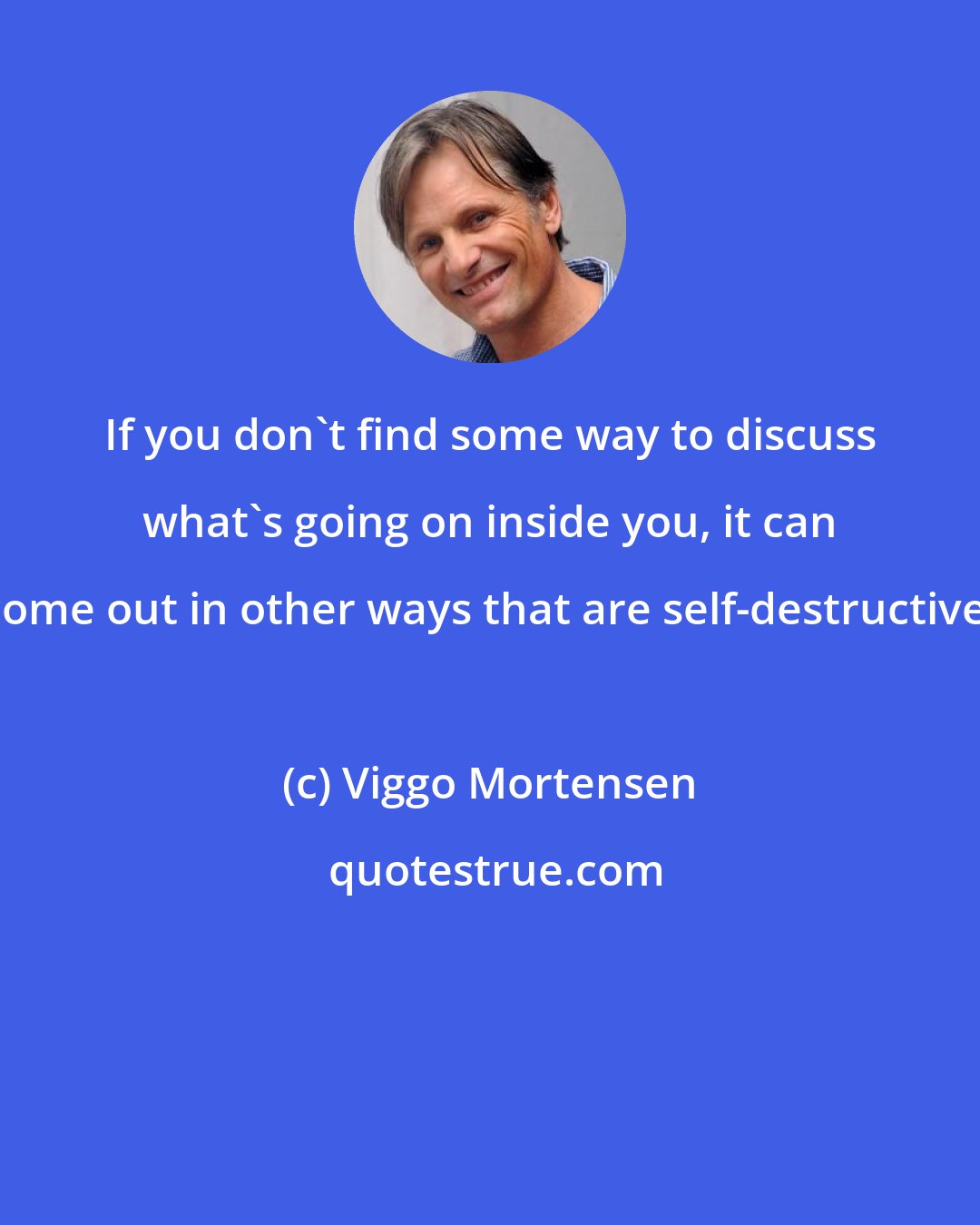 Viggo Mortensen: If you don't find some way to discuss what's going on inside you, it can come out in other ways that are self-destructive.