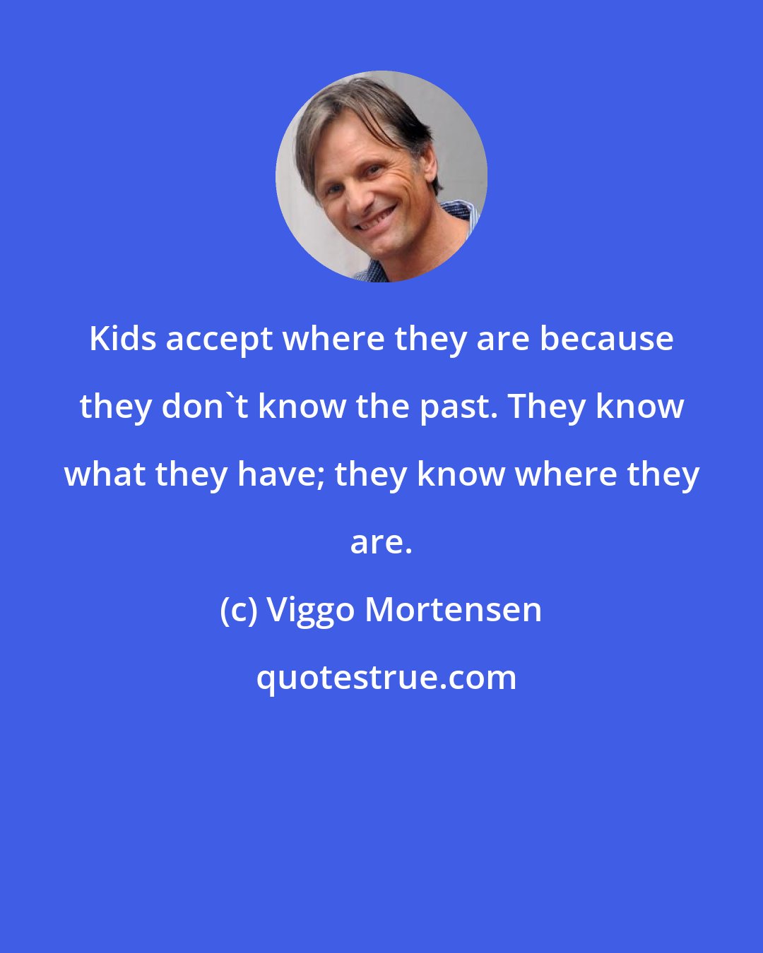 Viggo Mortensen: Kids accept where they are because they don't know the past. They know what they have; they know where they are.