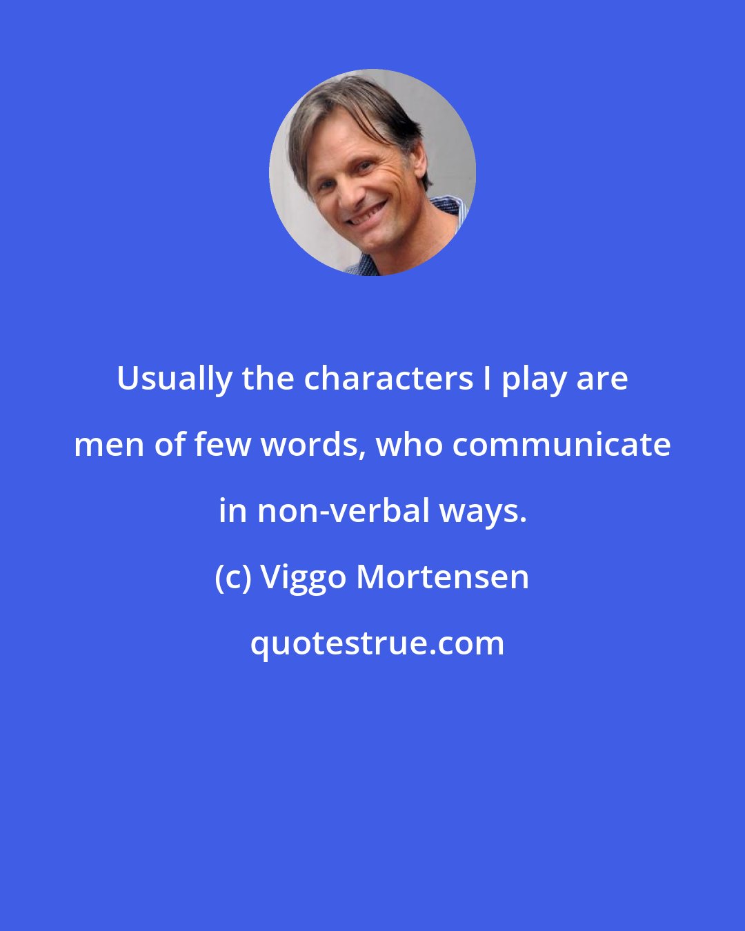 Viggo Mortensen: Usually the characters I play are men of few words, who communicate in non-verbal ways.