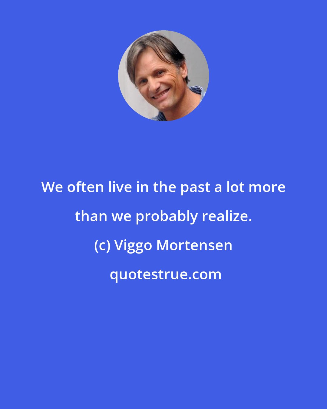 Viggo Mortensen: We often live in the past a lot more than we probably realize.