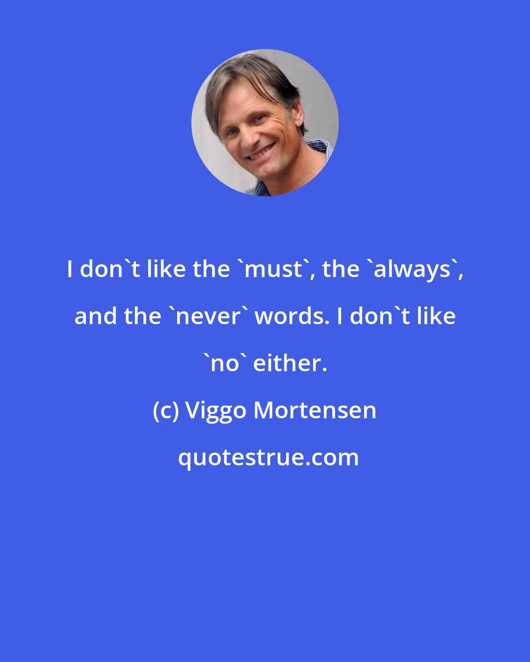 Viggo Mortensen: I don't like the 'must', the 'always', and the 'never' words. I don't like 'no' either.