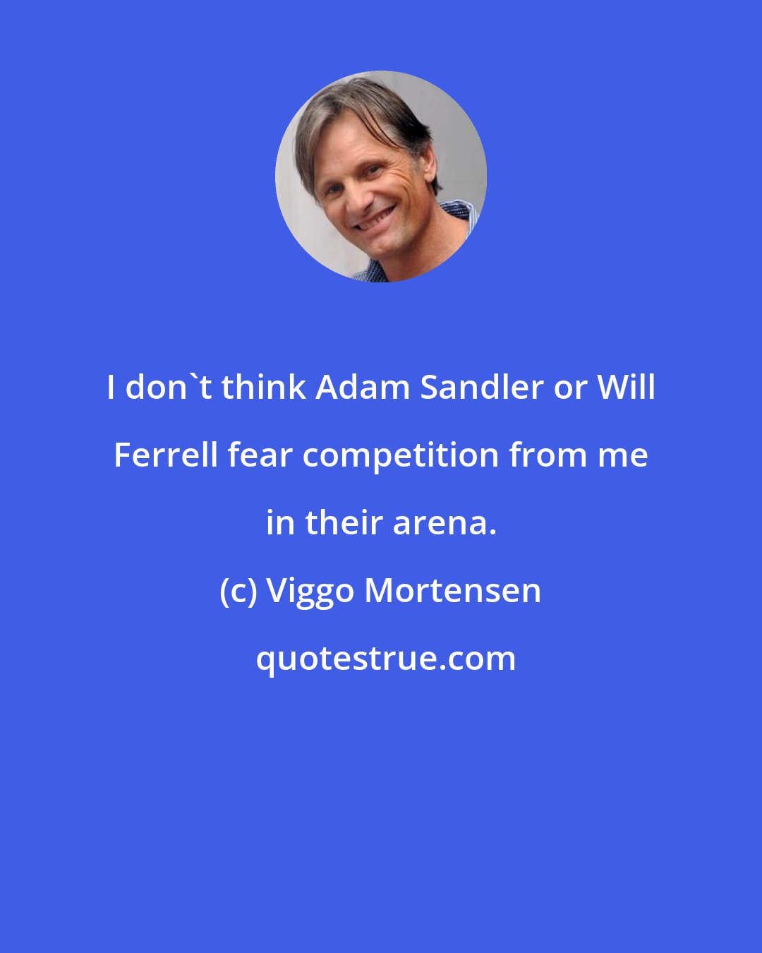 Viggo Mortensen: I don't think Adam Sandler or Will Ferrell fear competition from me in their arena.