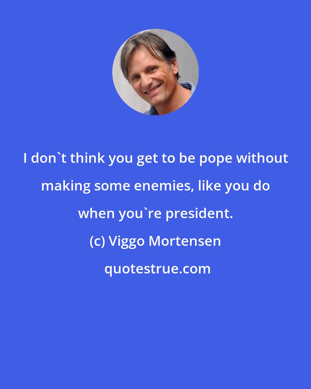 Viggo Mortensen: I don't think you get to be pope without making some enemies, like you do when you're president.