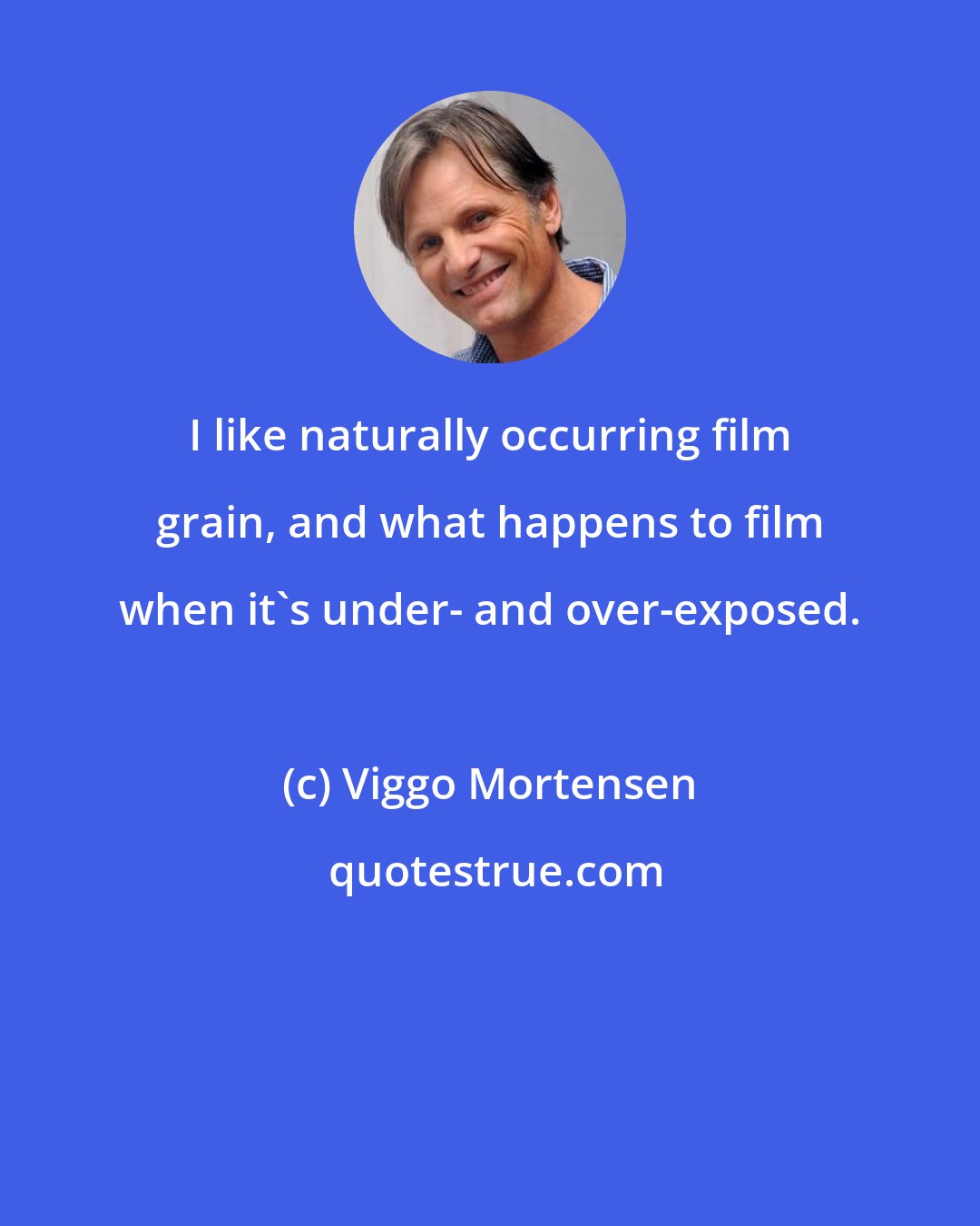 Viggo Mortensen: I like naturally occurring film grain, and what happens to film when it's under- and over-exposed.