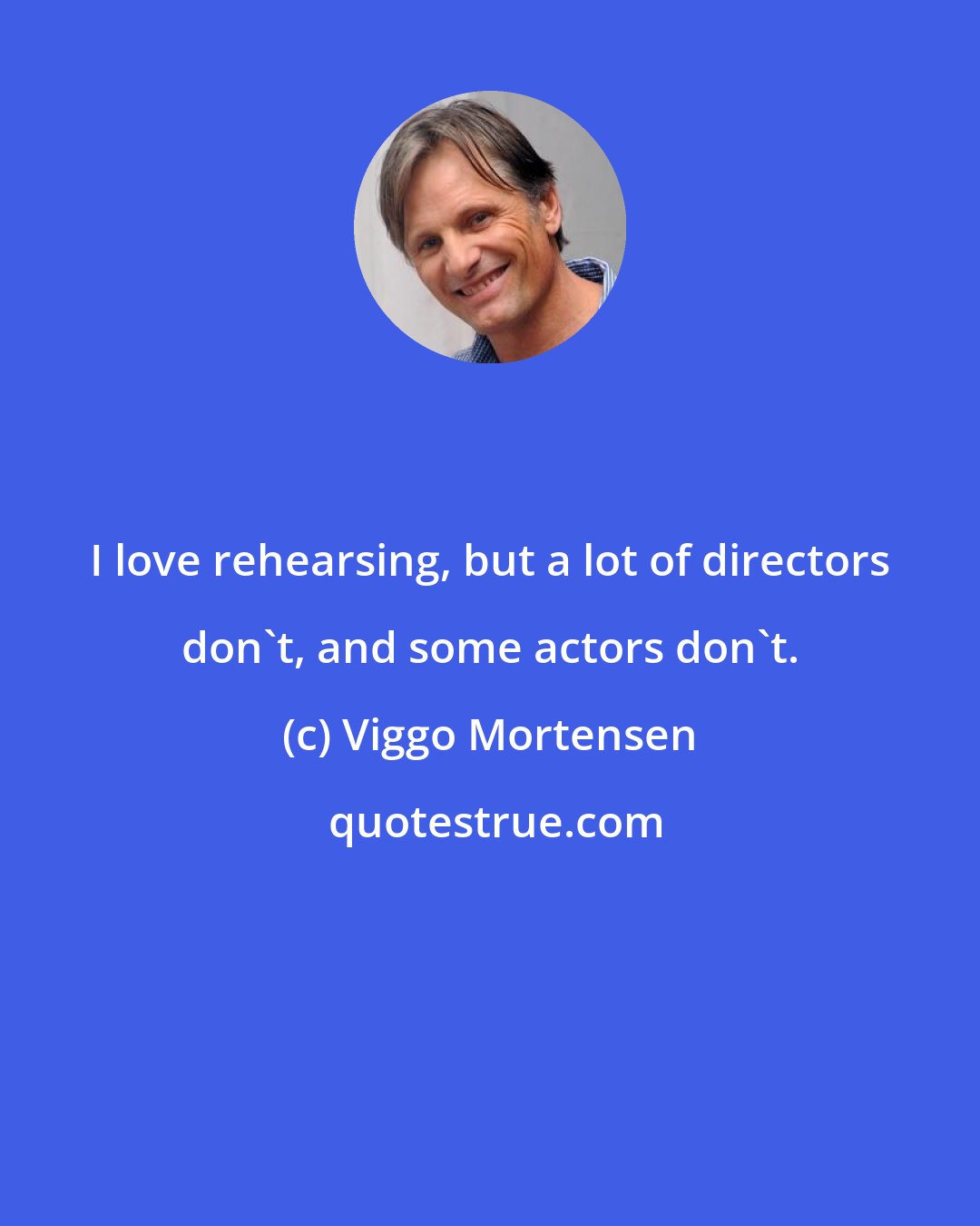 Viggo Mortensen: I love rehearsing, but a lot of directors don't, and some actors don't.