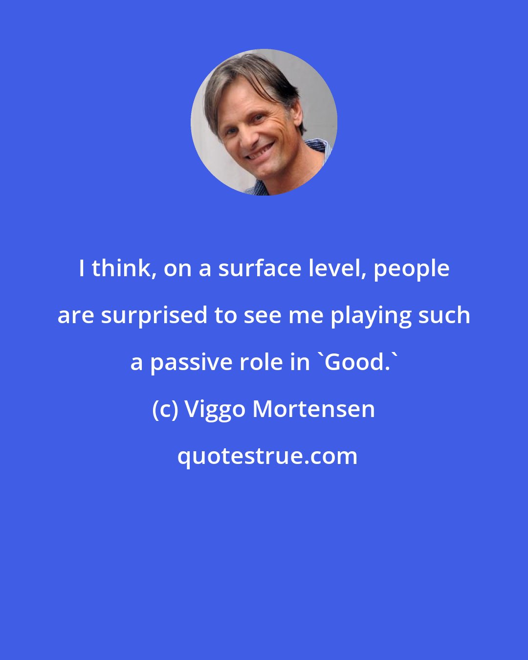 Viggo Mortensen: I think, on a surface level, people are surprised to see me playing such a passive role in 'Good.'