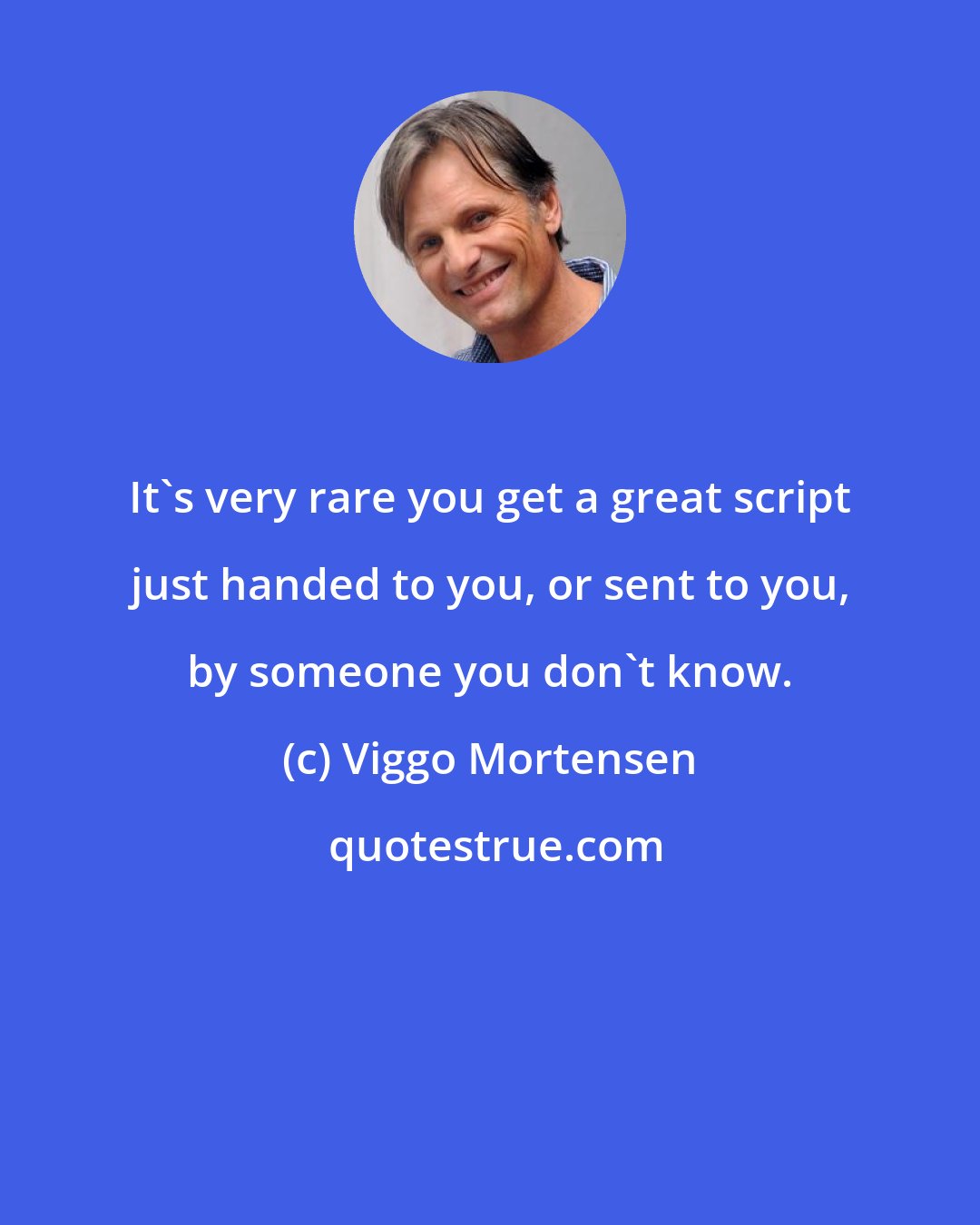 Viggo Mortensen: It's very rare you get a great script just handed to you, or sent to you, by someone you don't know.