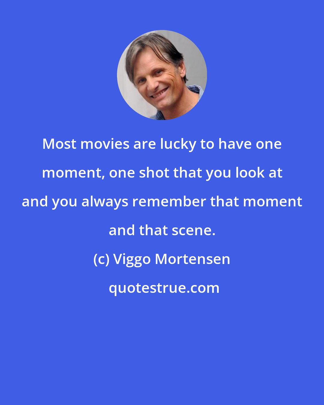 Viggo Mortensen: Most movies are lucky to have one moment, one shot that you look at and you always remember that moment and that scene.