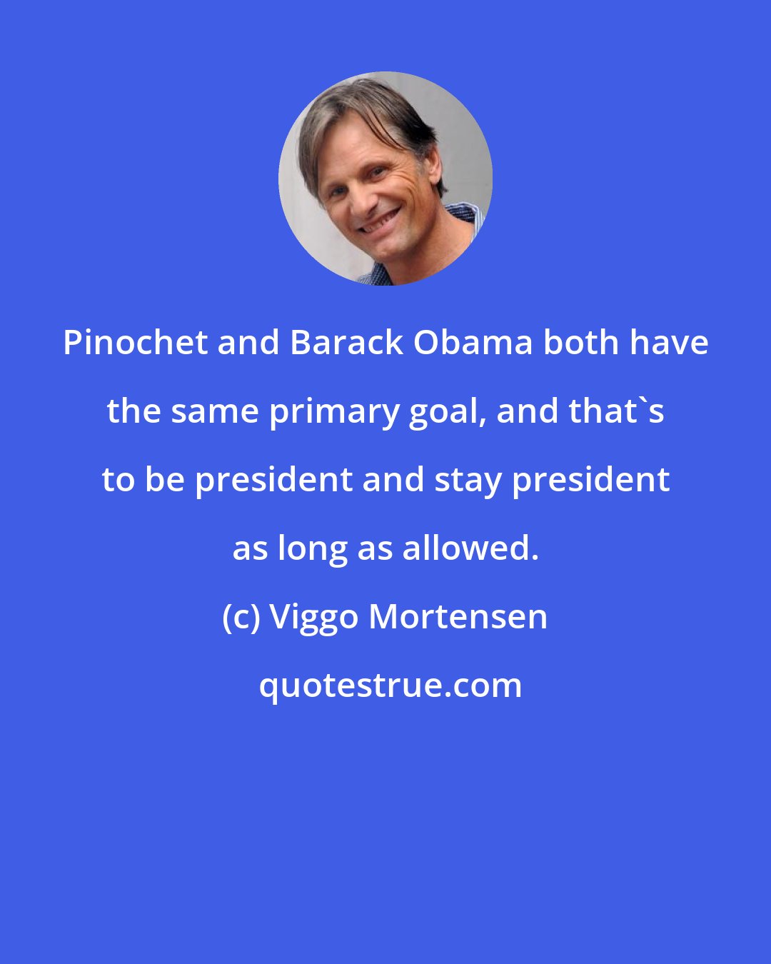Viggo Mortensen: Pinochet and Barack Obama both have the same primary goal, and that's to be president and stay president as long as allowed.