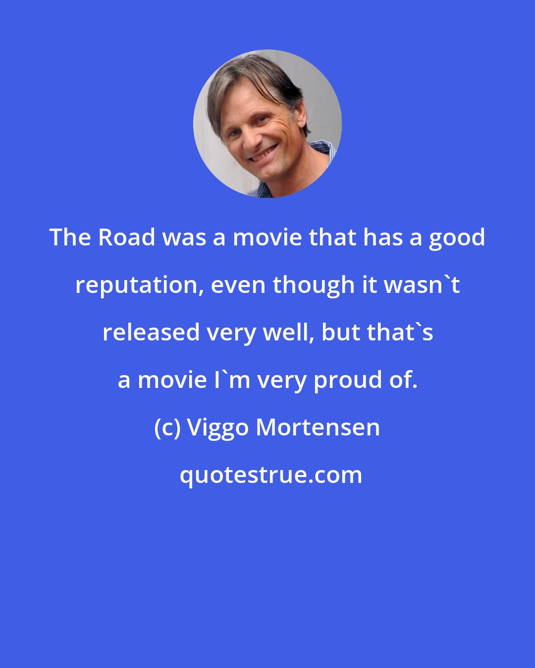 Viggo Mortensen: The Road was a movie that has a good reputation, even though it wasn't released very well, but that's a movie I'm very proud of.