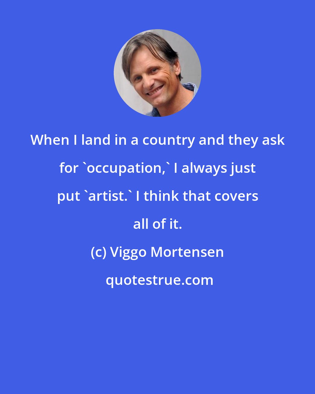 Viggo Mortensen: When I land in a country and they ask for 'occupation,' I always just put 'artist.' I think that covers all of it.