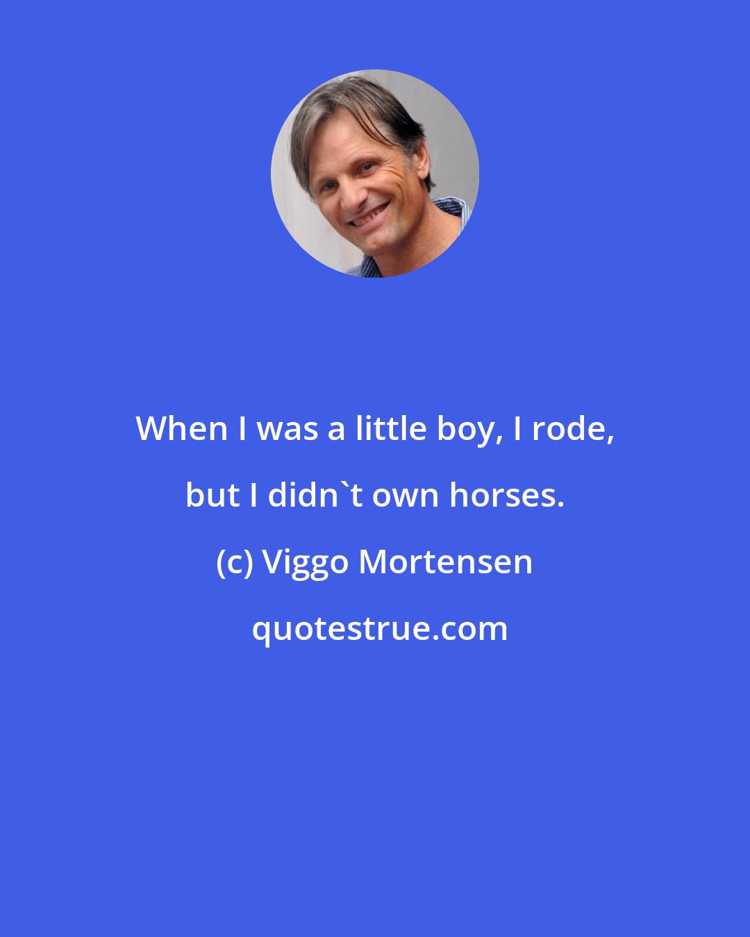 Viggo Mortensen: When I was a little boy, I rode, but I didn't own horses.