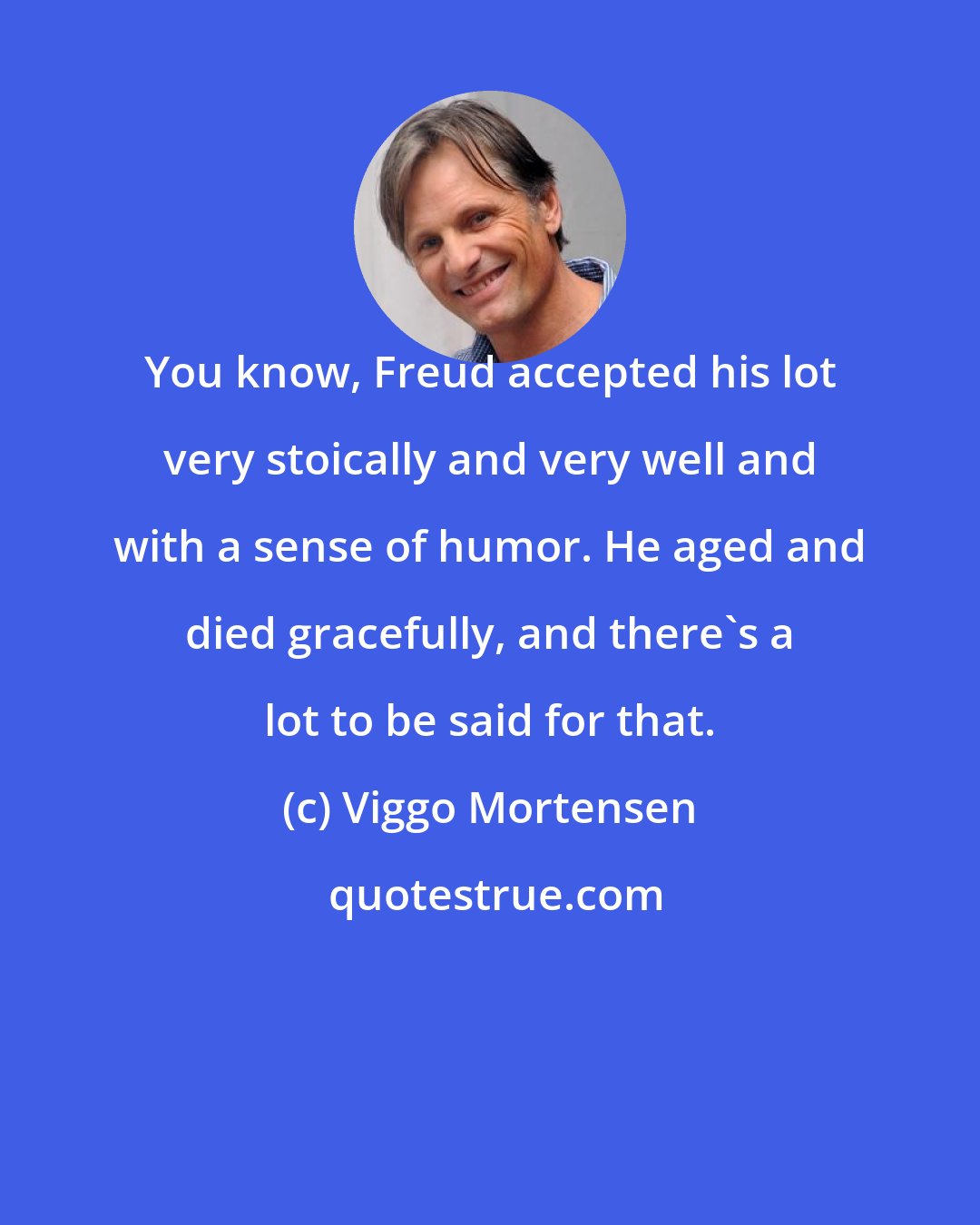 Viggo Mortensen: You know, Freud accepted his lot very stoically and very well and with a sense of humor. He aged and died gracefully, and there's a lot to be said for that.