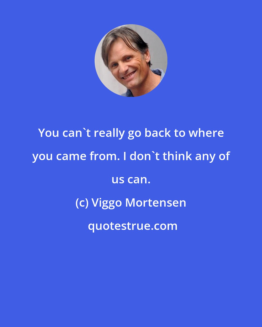 Viggo Mortensen: You can't really go back to where you came from. I don't think any of us can.