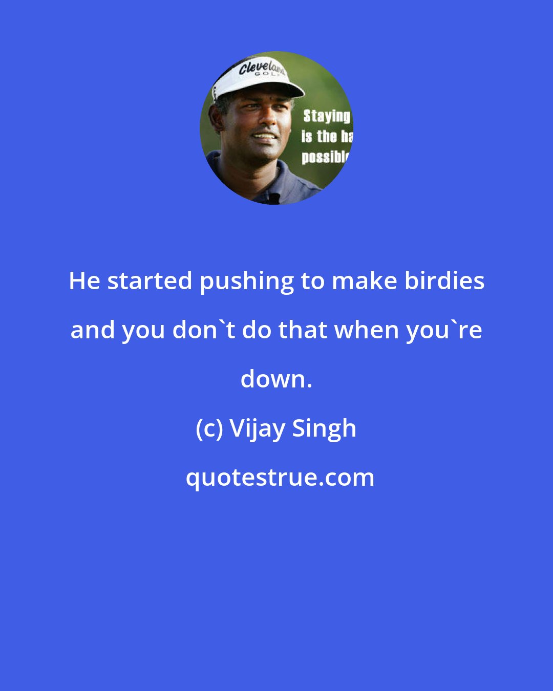 Vijay Singh: He started pushing to make birdies and you don't do that when you're down.