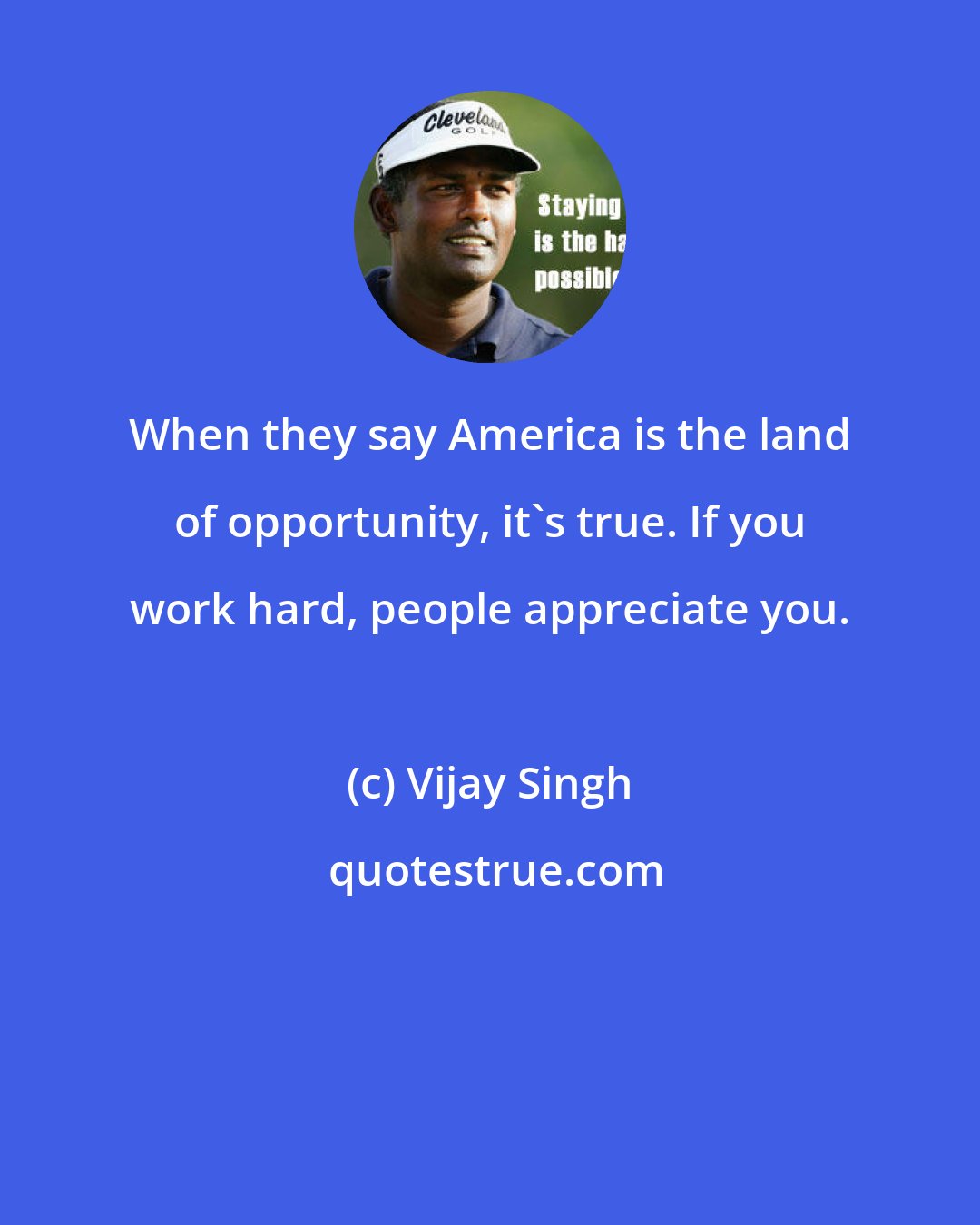 Vijay Singh: When they say America is the land of opportunity, it's true. If you work hard, people appreciate you.