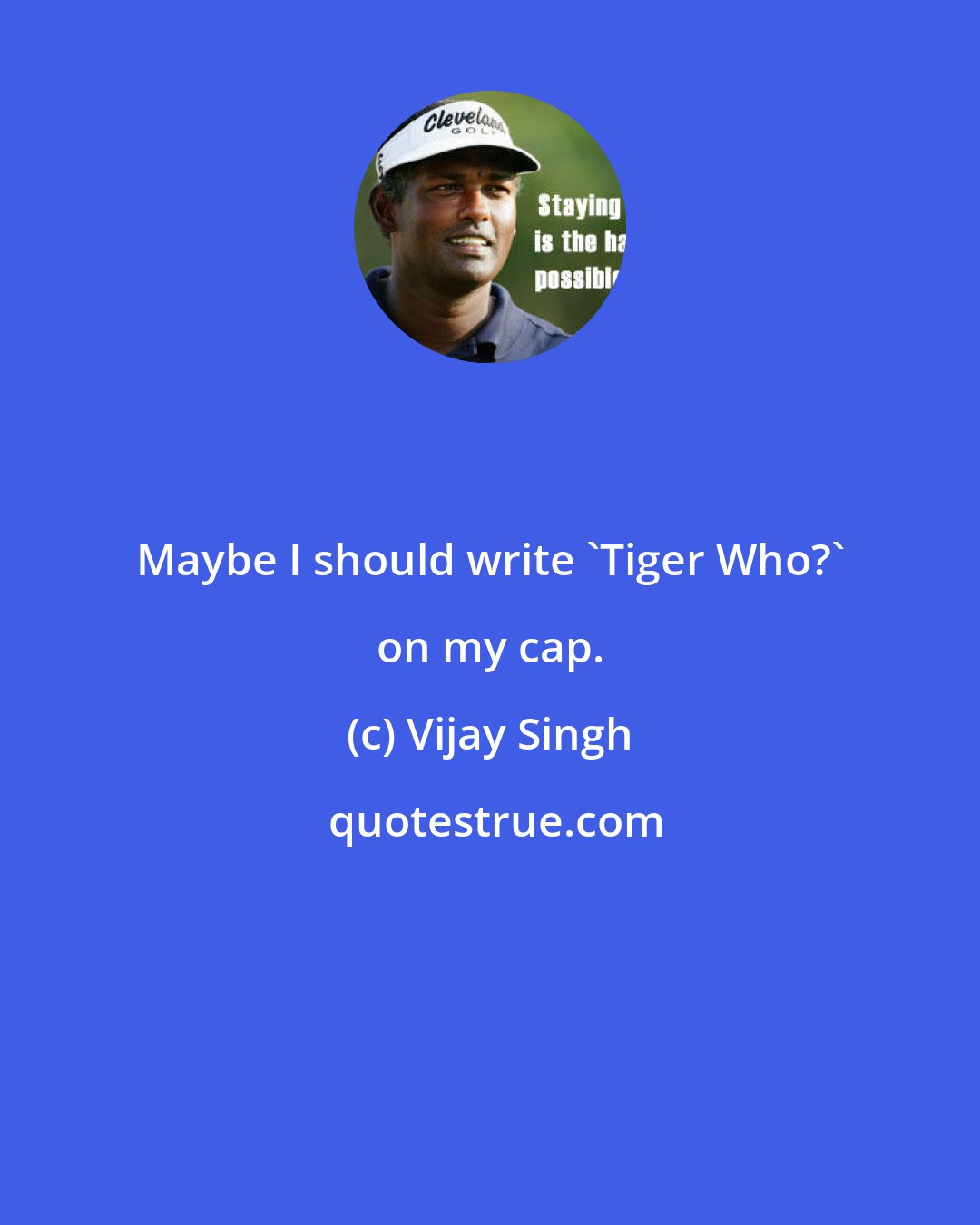 Vijay Singh: Maybe I should write 'Tiger Who?' on my cap.