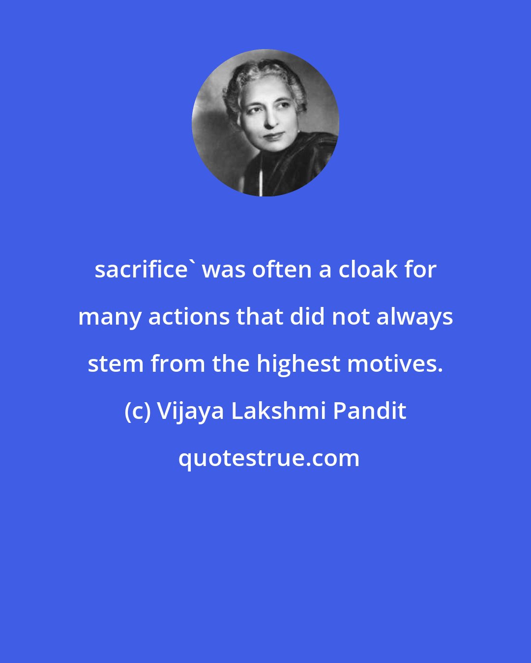 Vijaya Lakshmi Pandit: sacrifice' was often a cloak for many actions that did not always stem from the highest motives.