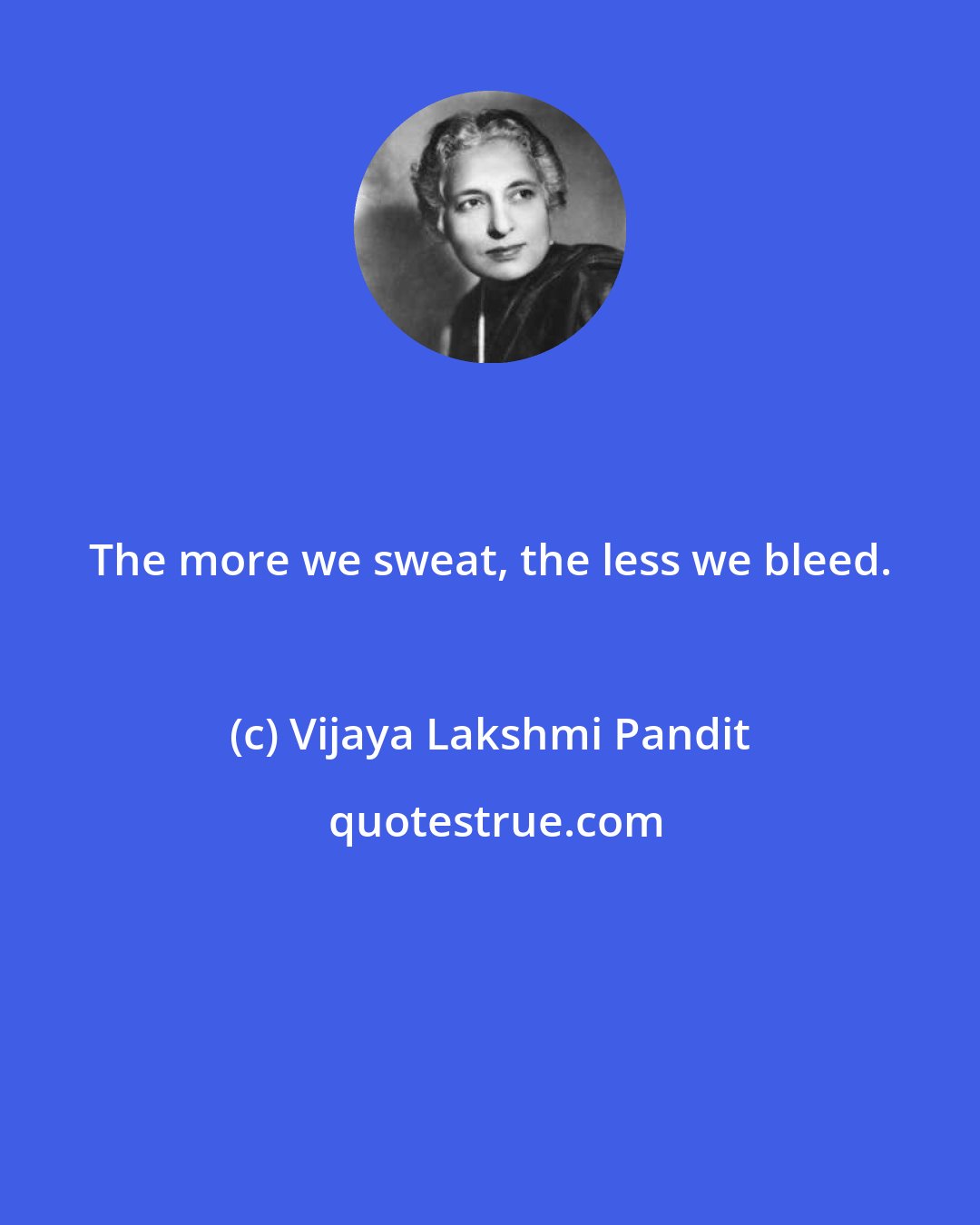 Vijaya Lakshmi Pandit: The more we sweat, the less we bleed.