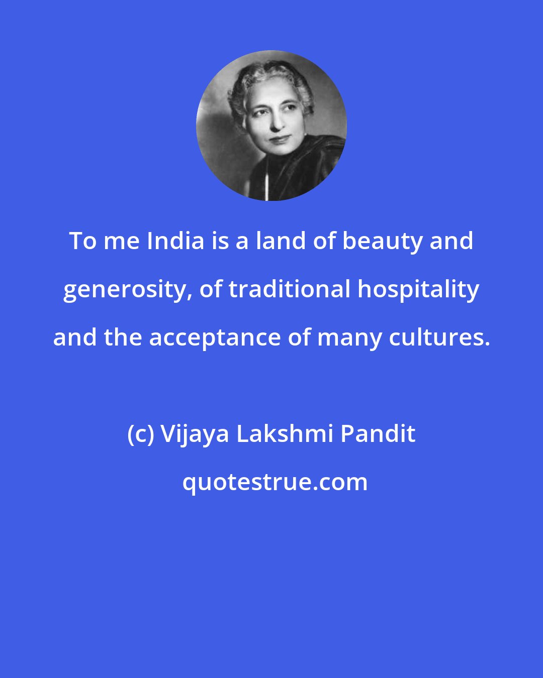 Vijaya Lakshmi Pandit: To me India is a land of beauty and generosity, of traditional hospitality and the acceptance of many cultures.