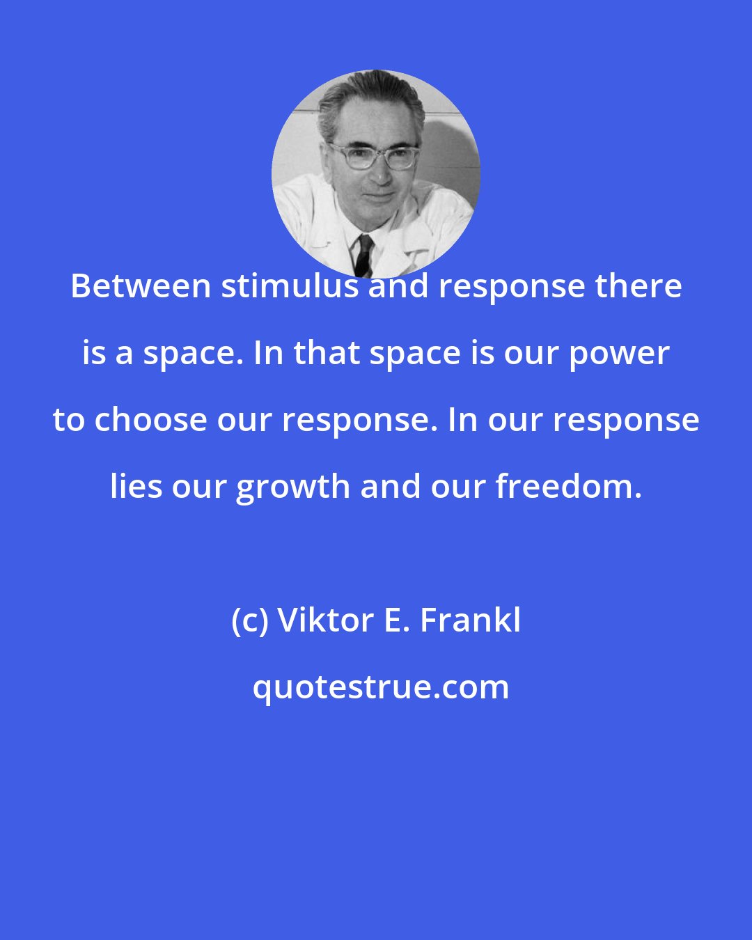 Viktor E. Frankl: Between stimulus and response there is a space. In that space is our power to choose our response. In our response lies our growth and our freedom.