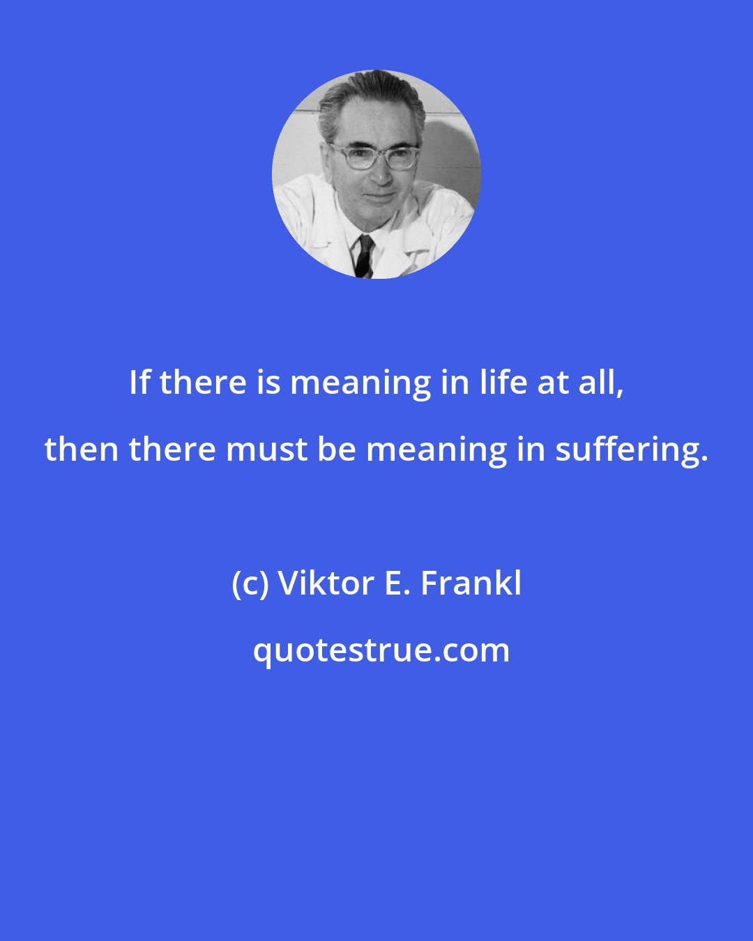 Viktor E. Frankl: If there is meaning in life at all, then there must be meaning in suffering.