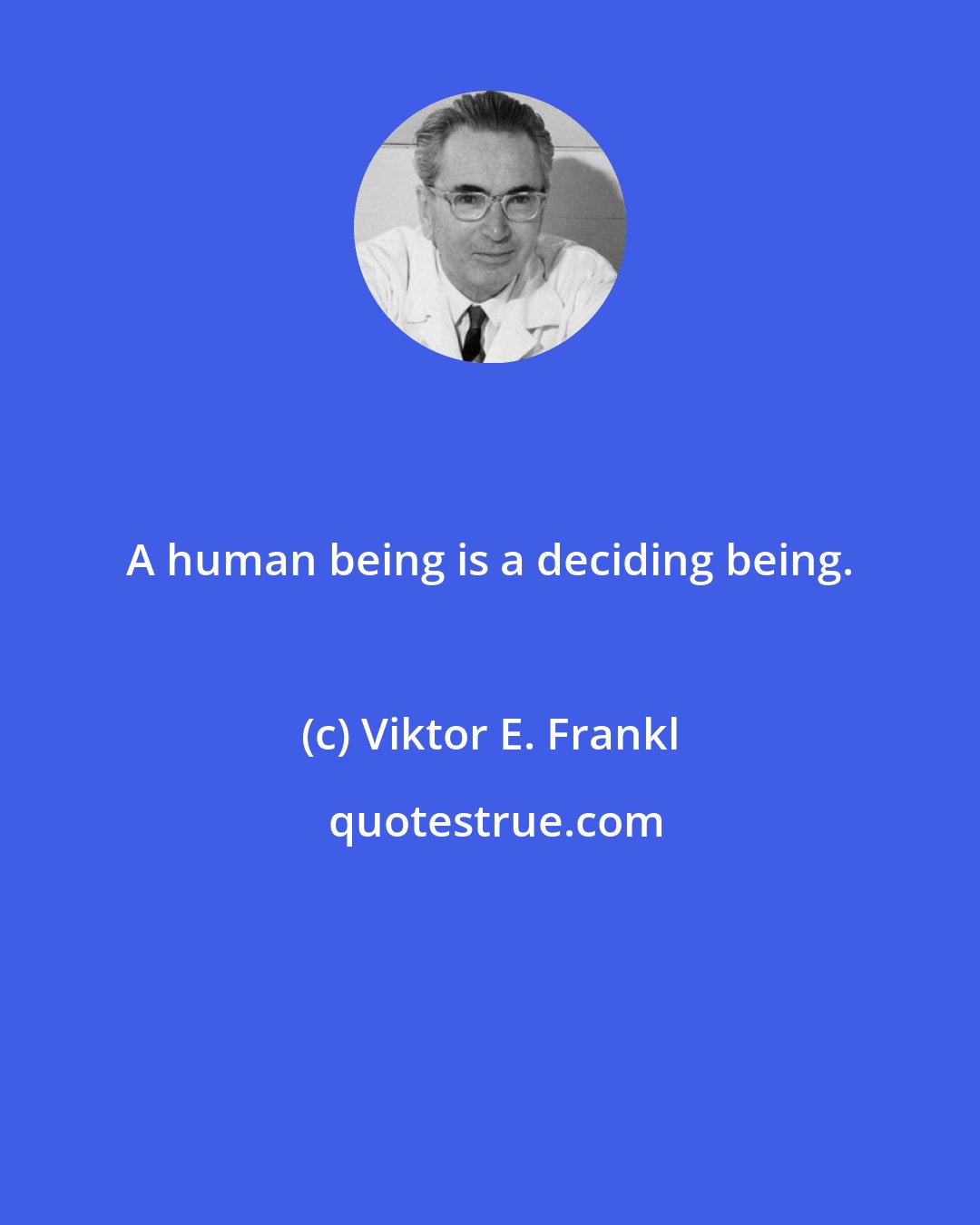 Viktor E. Frankl: A human being is a deciding being.