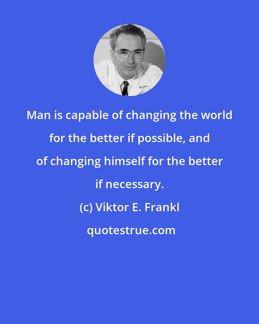 Viktor E. Frankl: Man is capable of changing the world for the better if possible, and of changing himself for the better if necessary.