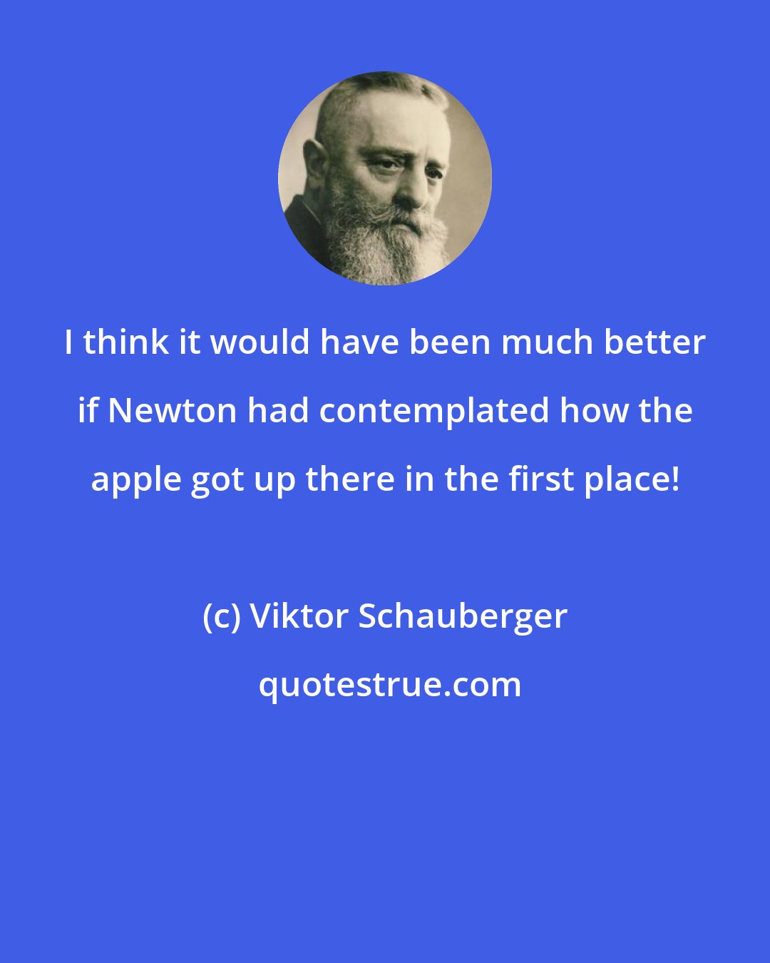 Viktor Schauberger: I think it would have been much better if Newton had contemplated how the apple got up there in the first place!
