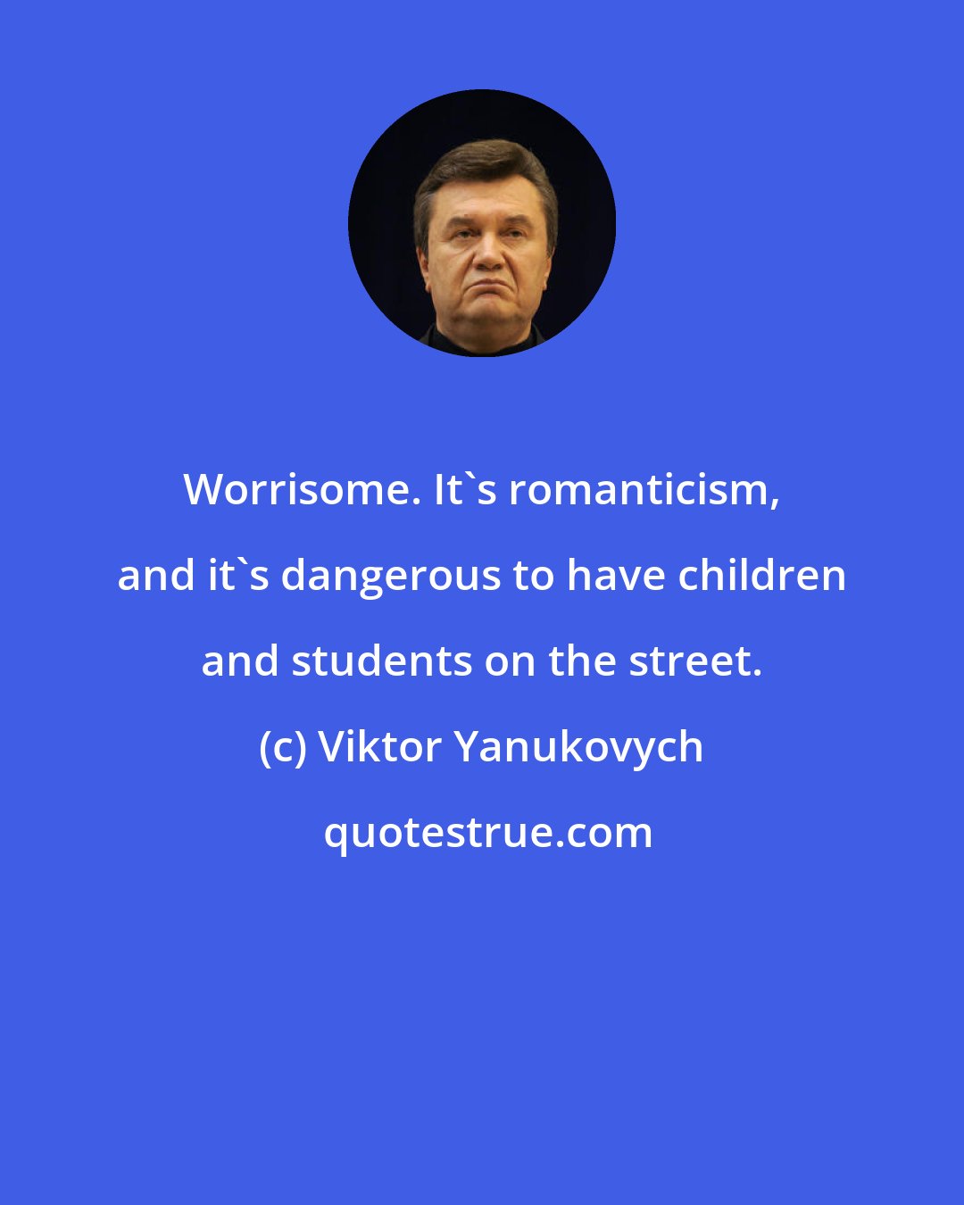 Viktor Yanukovych: Worrisome. It's romanticism, and it's dangerous to have children and students on the street.