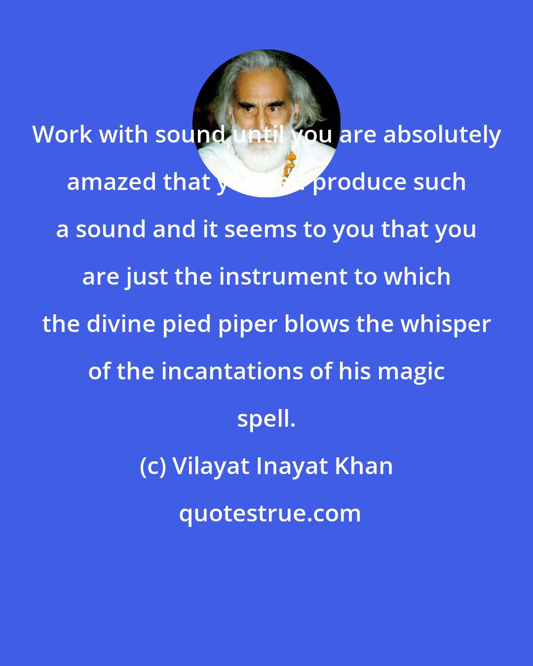 Vilayat Inayat Khan: Work with sound until you are absolutely amazed that you can produce such a sound and it seems to you that you are just the instrument to which the divine pied piper blows the whisper of the incantations of his magic spell.