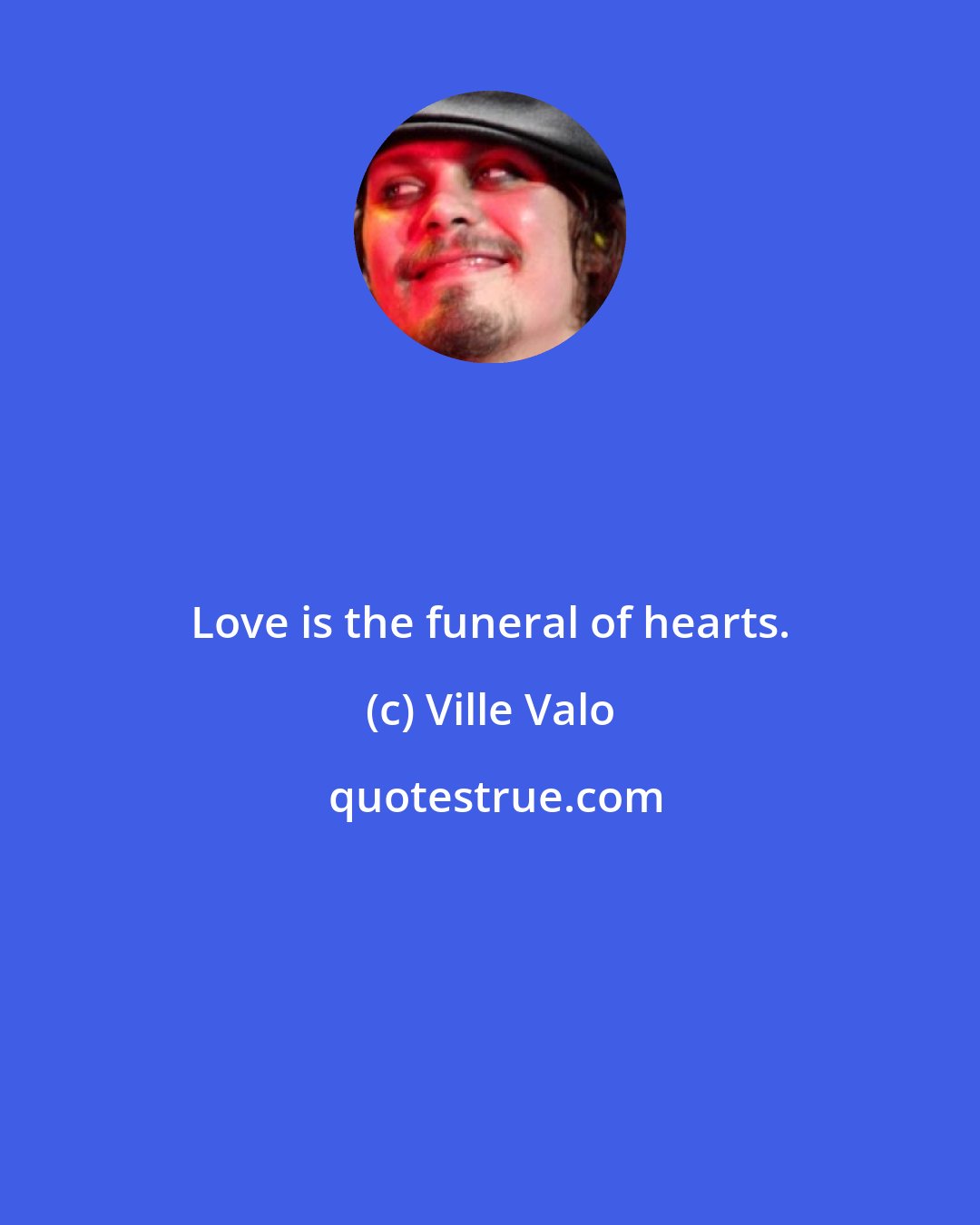 Ville Valo: Love is the funeral of hearts.