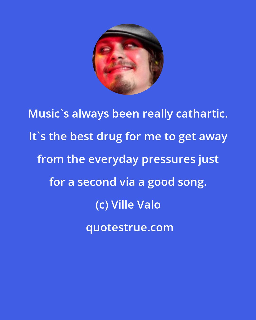 Ville Valo: Music's always been really cathartic. It's the best drug for me to get away from the everyday pressures just for a second via a good song.