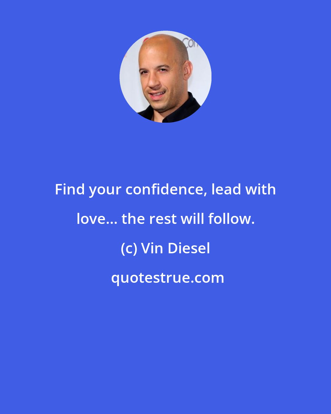 Vin Diesel: Find your confidence, lead with love... the rest will follow.