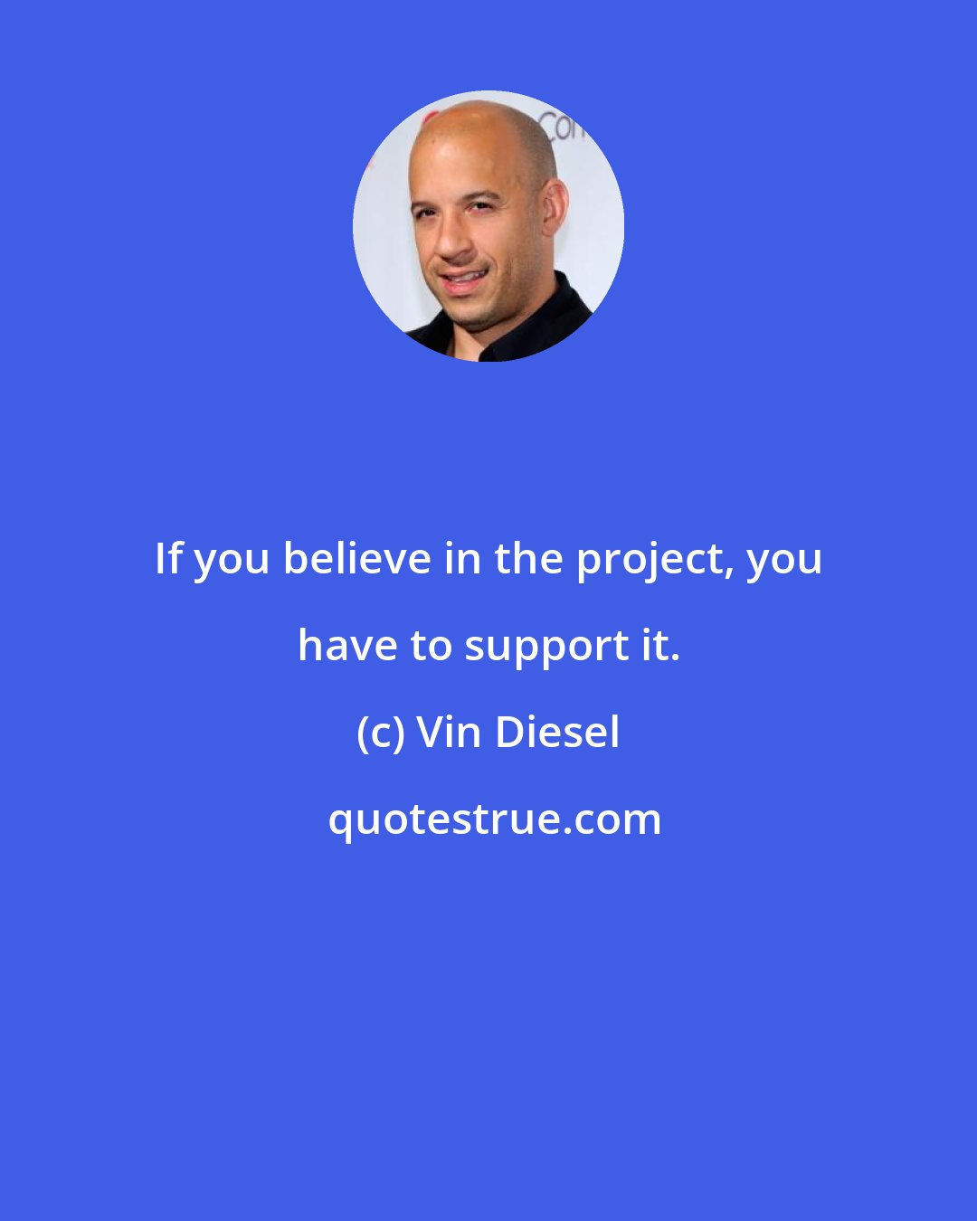 Vin Diesel: If you believe in the project, you have to support it.