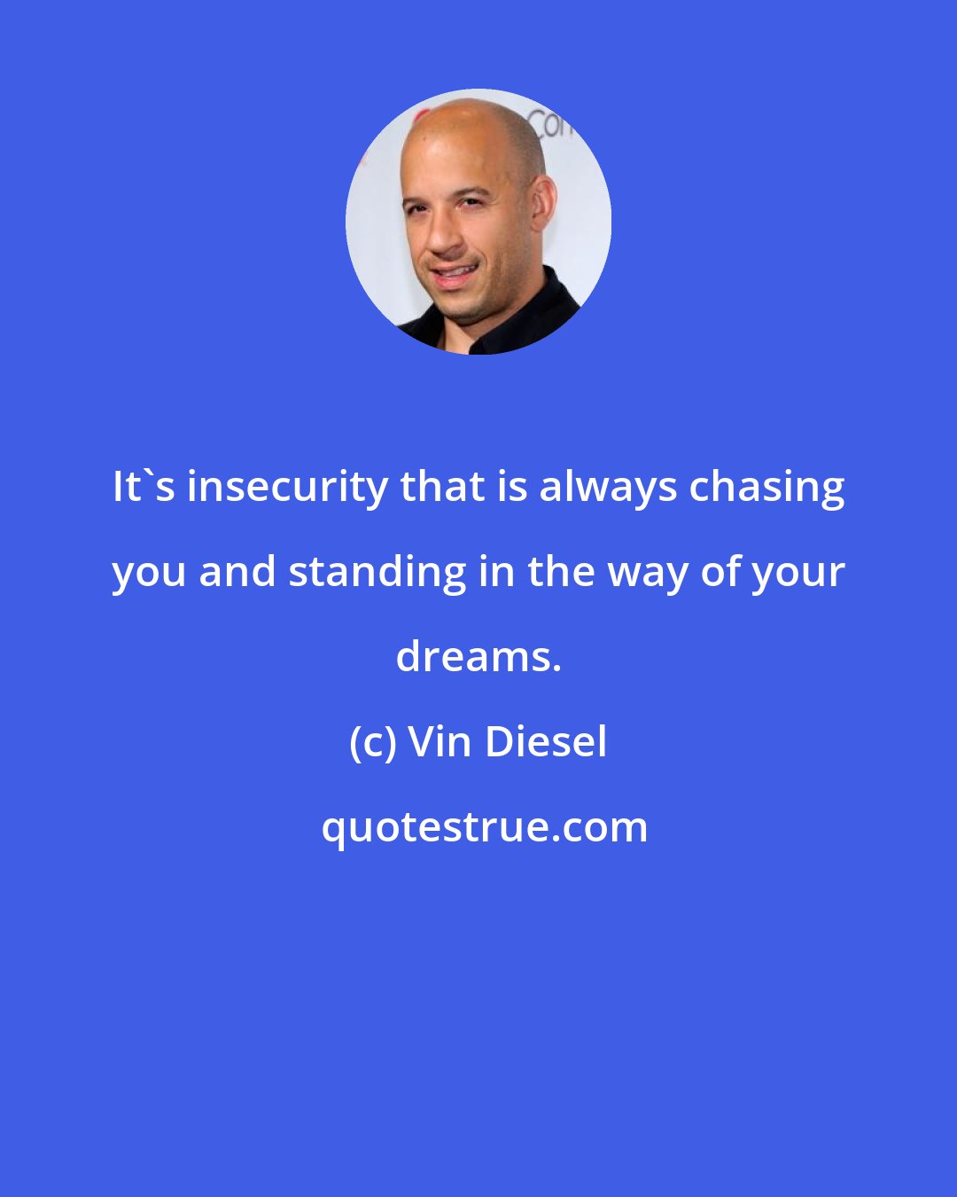 Vin Diesel: It's insecurity that is always chasing you and standing in the way of your dreams.