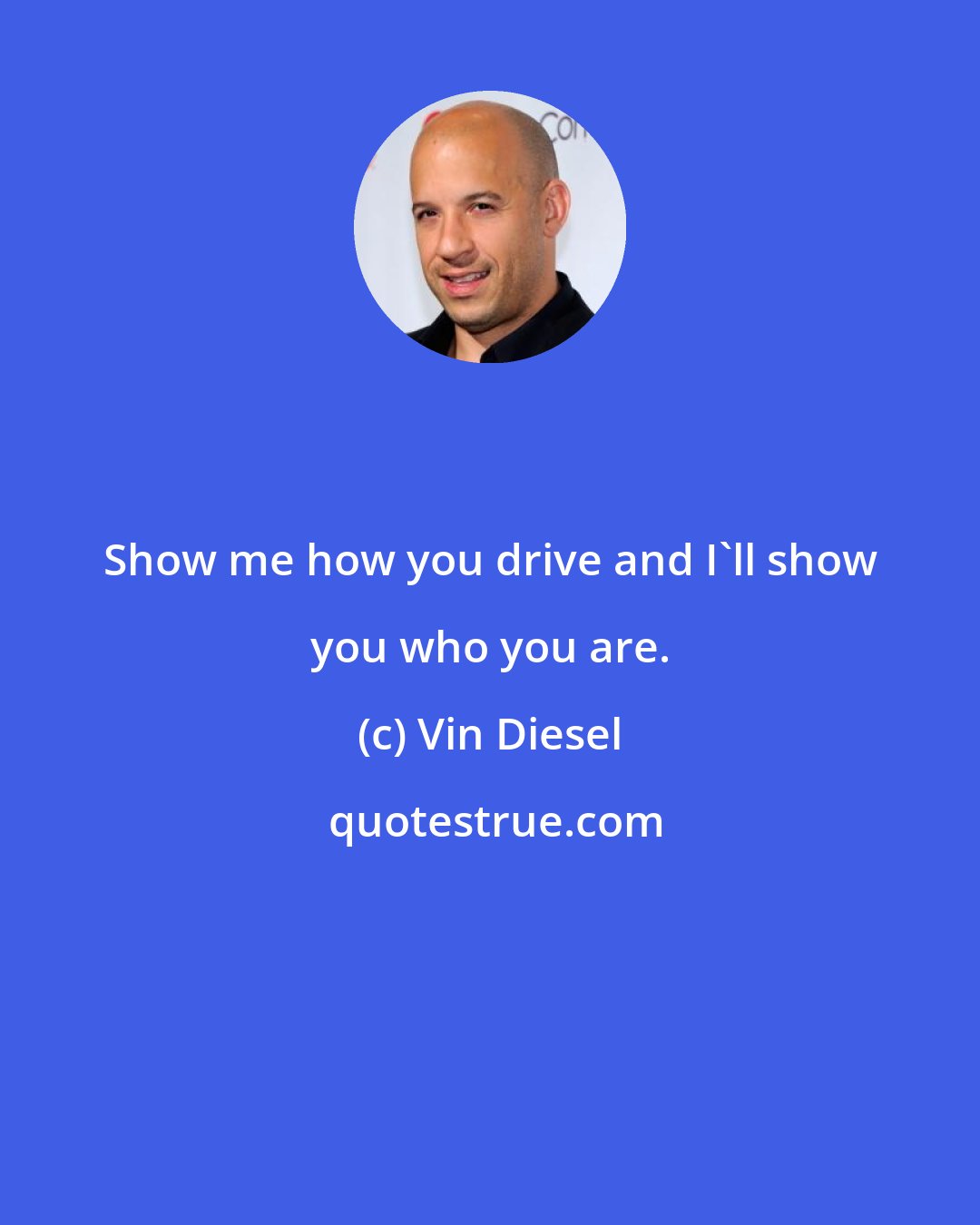 Vin Diesel: Show me how you drive and I'll show you who you are.