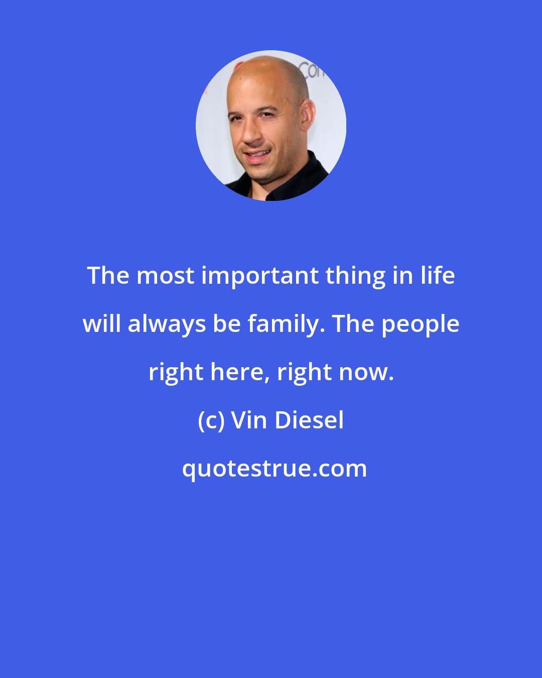 Vin Diesel: The most important thing in life will always be family. The people right here, right now.