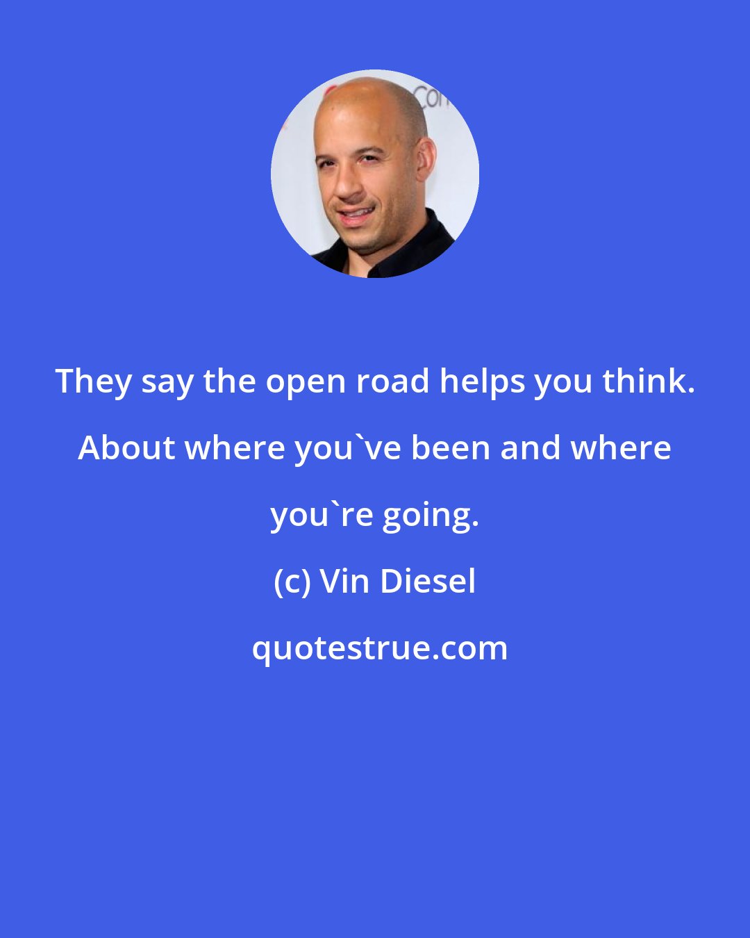 Vin Diesel: They say the open road helps you think. About where you've been and where you're going.