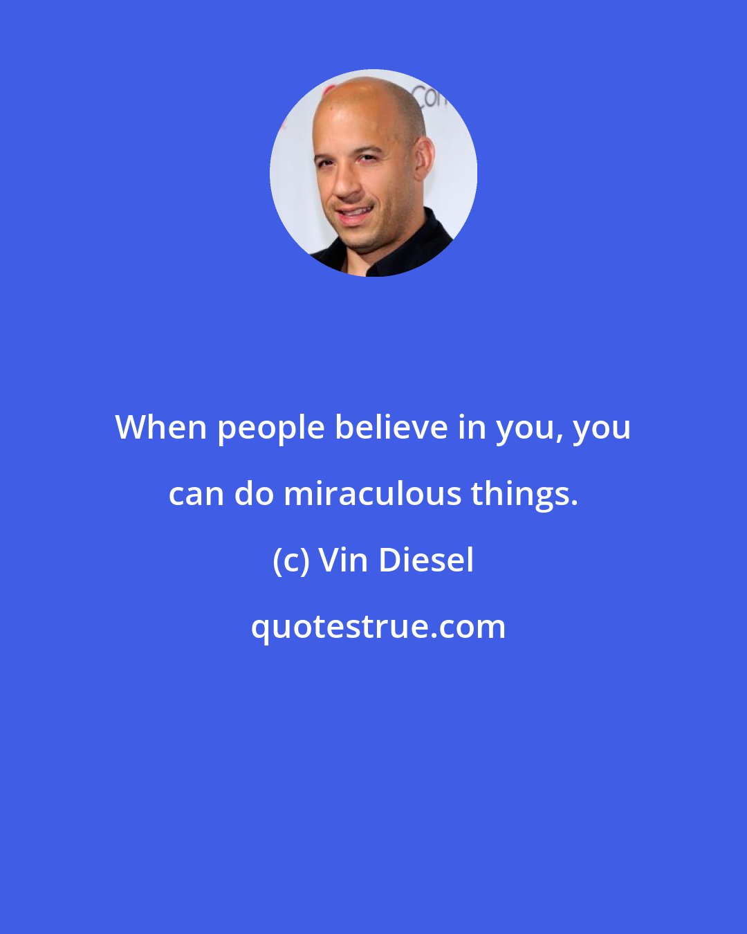 Vin Diesel: When people believe in you, you can do miraculous things.