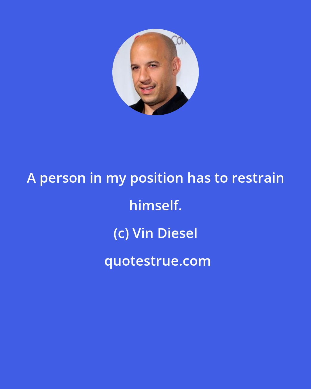 Vin Diesel: A person in my position has to restrain himself.