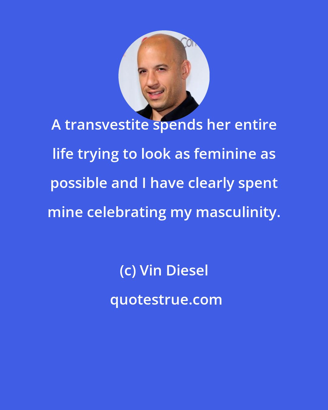 Vin Diesel: A transvestite spends her entire life trying to look as feminine as possible and I have clearly spent mine celebrating my masculinity.