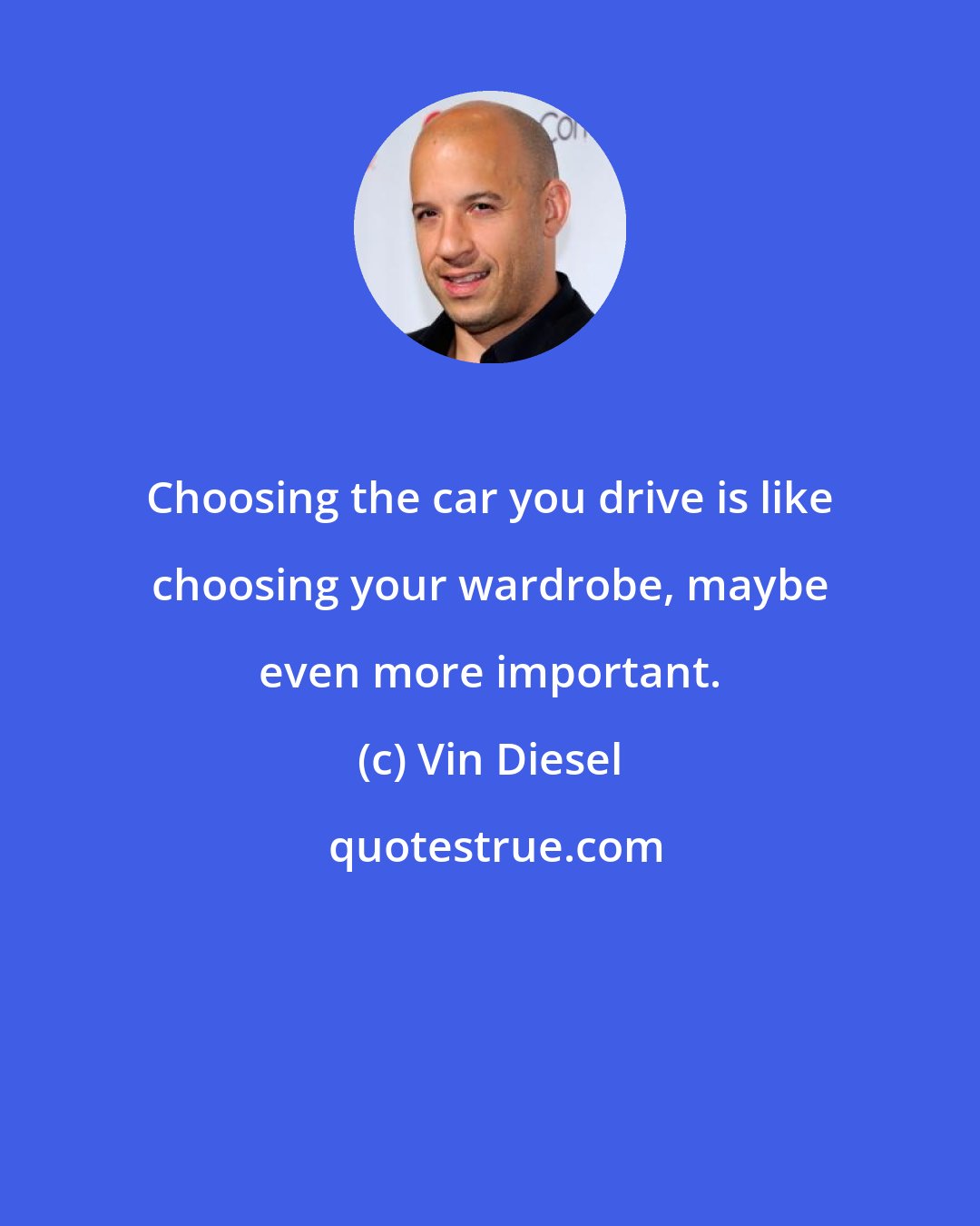 Vin Diesel: Choosing the car you drive is like choosing your wardrobe, maybe even more important.