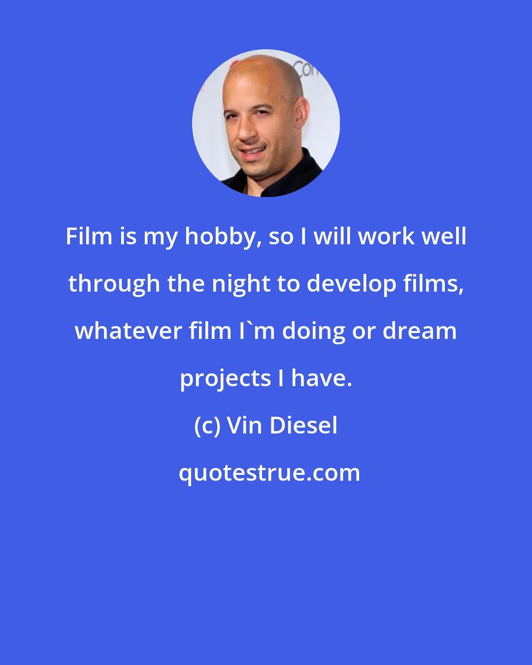 Vin Diesel: Film is my hobby, so I will work well through the night to develop films, whatever film I'm doing or dream projects I have.