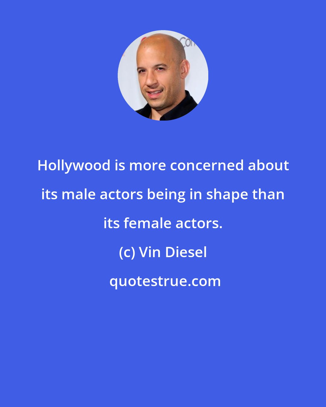 Vin Diesel: Hollywood is more concerned about its male actors being in shape than its female actors.