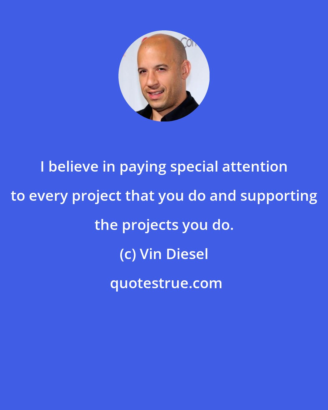 Vin Diesel: I believe in paying special attention to every project that you do and supporting the projects you do.