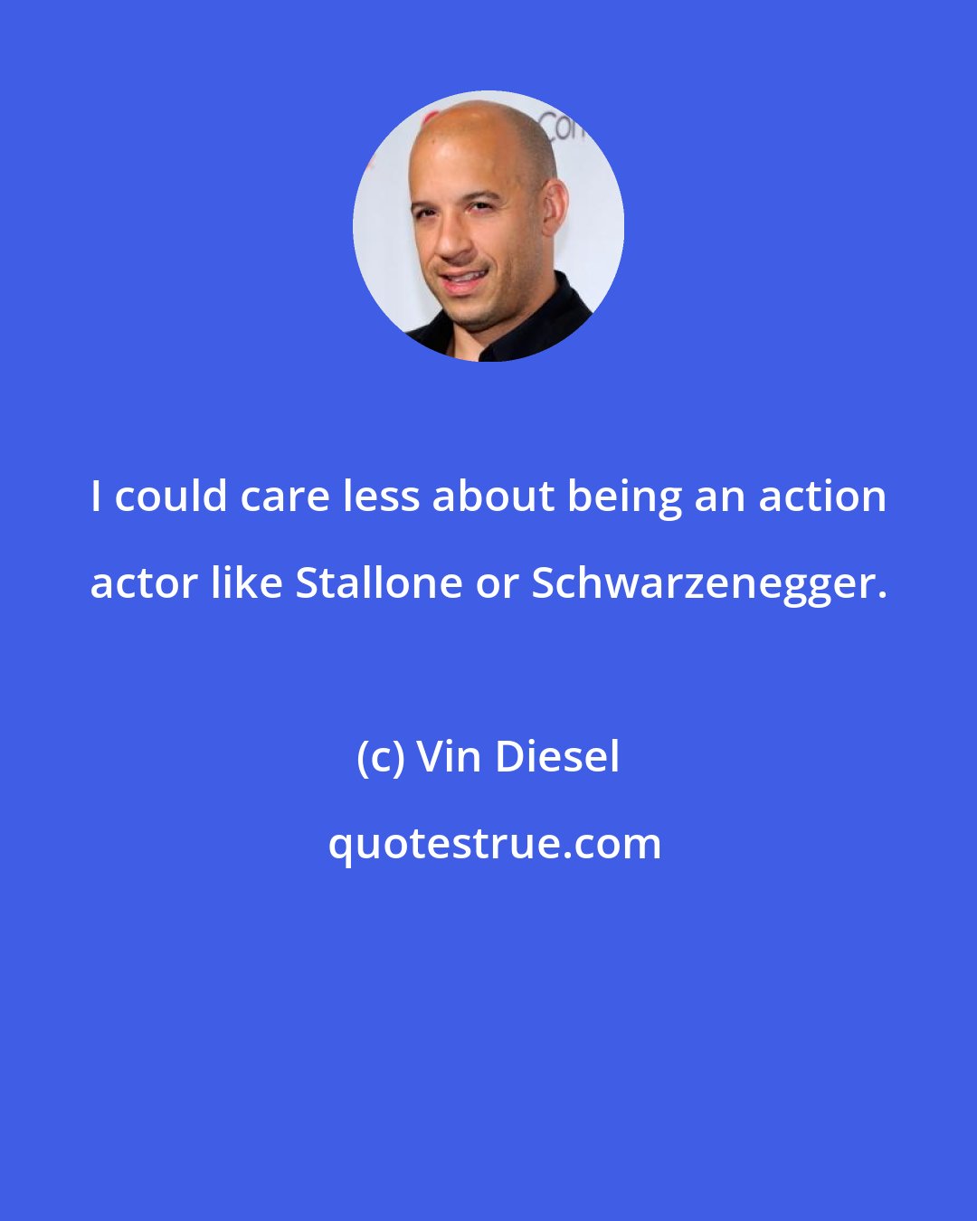 Vin Diesel: I could care less about being an action actor like Stallone or Schwarzenegger.